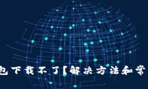 比特币钱包下载不了?解决方法和常见问题解析